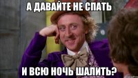 А ДАВАЙТЕ НЕ СПАТЬ И ВСЮ НОЧЬ ШАЛИТЬ?