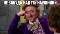 Не забудь надеть наушники 