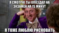 Я смотрю ты опоздал на экзамен на 15 минут Я тоже люблю рисковать