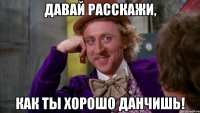 Давай расскажи, как ты хорошо данчишь!