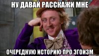 ну давай расскажи мне очередную историю про эгоизм