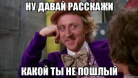 ну давай расскажи какой ты не пошлый