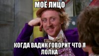 моё лицо когда Вадик говорит что я лолка