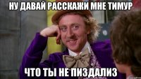 Ну давай расскажи мне Тимур что ты не пиздализ