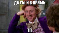 да ты и в прямь тп
