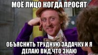 Моё лицо когда просят объяснить трудную задачку и я делаю вид,что знаю