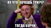 Ну что, хочешь три?!? Тогда бурчи.