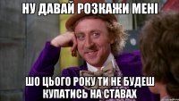 Ну давай розкажи мені Шо цього року ти не будеш купатись на ставах