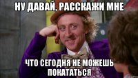 ну давай, расскажи мне что сегодня не можешь покататься