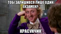 Тобі залишився лише один екзамен? Красунчик