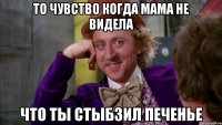 то чувство когда мама не видела что ты стыбзил печенье