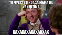 то чувство когда мама не увидела 2 хахахахахахаахах