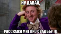 Ну давай, расскажи мне про свадьбу )))