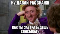 Ну давай расскажи как ты завтра будешь списывать