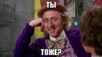 ты тоже?