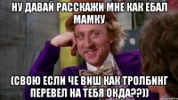 ну давай расскажи мне как ебал мамку (свою если че виш как тролбинг перевел на тебя окда??))