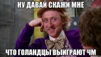 Ну давай скажи мне Что Голандцы выиграют ЧМ