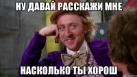 Ну давай расскажи мне Насколько ты хорош