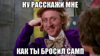 Ну расскажи мне как ты бросил самп
