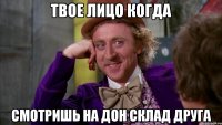ТВОЕ ЛИЦО КОГДА СМОТРИШЬ НА ДОН СКЛАД ДРУГА