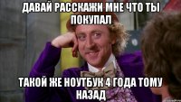 давай расскажи мне что ты покупал такой же ноутбук 4 года тому назад