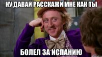 Ну давай расскажи мне как ты болел за Испанию