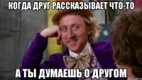 Когда друг рассказывает что-то А ты думаешь о другом
