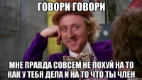говори говори мне правда совсем не похуй на то как у тебя дела и на то что ты член
