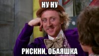 НУ НУ Рискни, обаяшка