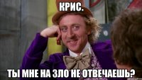 Крис. Ты мне на зло не отвечаешь?