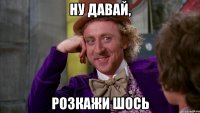 ну давай, розкажи шось