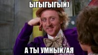 Ыгыгыгый) А ты умный/ая