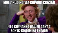 Мое лицо,когда Кирилл сказал Что случайно нашел сайт с бонус-кодом на типа59