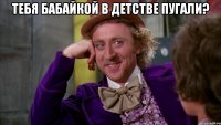 тебя бабайкой в детстве пугали? 