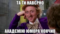 та ти навєрно акадємію юмора кончив
