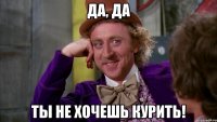 Да, да Ты не хочешь курить!