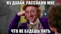 ну давай, расскажи мне что не будешь пить