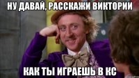 Ну давай, расскажи Виктории как ты играешь в кс