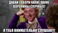 давай говори какие какие воронины скучные! я тебя внимательно слушаю!!!
