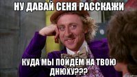 Ну давай Сеня расскажи Куда мы пойдём на твою днюху???