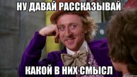 Ну давай рассказывай какой в них смысл