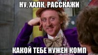 Ну, Халк, расскажи какой тебе нужен комп