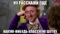 Ну расскажи ещё Какую-нибудь классную шутку