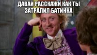 ДАВАЙ РАССКАЖИ КАК ТЫ ЗАТРАЛИЛ БАТИНКА 