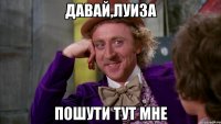 давай,Луиза пошути тут мне
