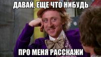 давай, еще что нибудь про меня расскажи