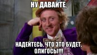 Ну давайте, надейтесь, что это будет, олигосы!!!