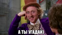 А ты угадай)