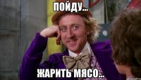 пойду... жарить мясо...