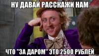 НУ ДАВАЙ РАССКАЖИ НАМ ЧТО "ЗА ДАРОМ" ЭТО 2500 РУБЛЕЙ